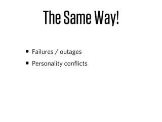The Same Way!
• Failures / outages
• Personality conﬂicts
 