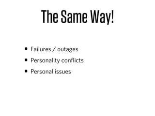 The Same Way!
• Failures / outages
• Personality conﬂicts
• Personal issues
 