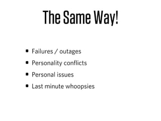 The Same Way!
• Failures / outages
• Personality conﬂicts
• Personal issues
• Last minute whoopsies
 