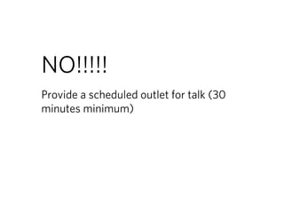 NO!!!!!
Provide a scheduled outlet for talk (30
minutes minimum)
 