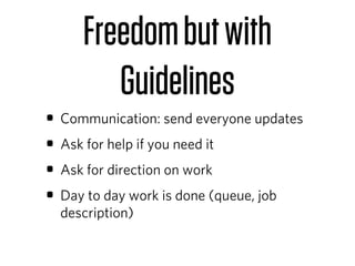 Freedom but with
        Guidelines
• Communication: send everyone updates
• Ask for help if you need it
• Ask for direction on work
• Day to day work is done (queue, job
  description)
 