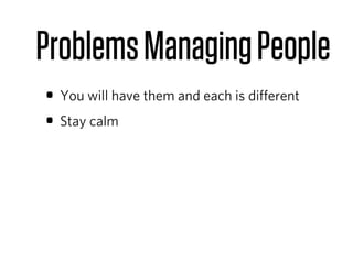 Problems Managing People
• You will have them and each is diﬀerent
• Stay calm
 