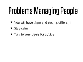 Problems Managing People
• You will have them and each is diﬀerent
• Stay calm
• Talk to your peers for advice
 
