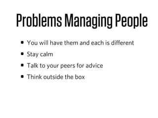 Problems Managing People
• You will have them and each is diﬀerent
• Stay calm
• Talk to your peers for advice
• Think outside the box
 