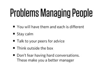 Problems Managing People
• You will have them and each is diﬀerent
• Stay calm
• Talk to your peers for advice
• Think outside the box
• Don’t fear having hard conversations.
  These make you a better manager
 