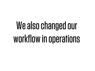 We also changed our
workﬂow in operations
 