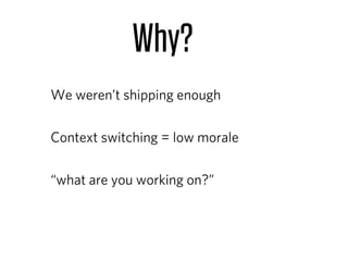 Why?
We weren’t shipping enough

Context switching = low morale

“what are you working on?”
 