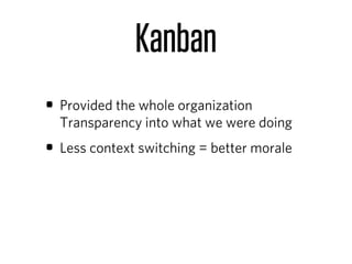 Kanban
• Provided the whole organization
  Transparency into what we were doing
• Less context switching = better morale
 