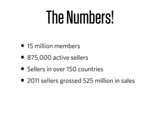 The Numbers!
• 15 million members
• 875,000 active sellers
• Sellers in over 150 countries
• 2011 sellers grossed 525 million in sales
 