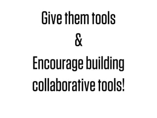 Give them tools
         &
Encourage building
collaborative tools!
 