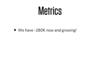 Metrics
• We have ~280K now and growing!
 