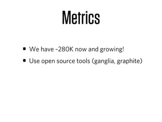 Metrics
• We have ~280K now and growing!
• Use open source tools (ganglia, graphite)
 