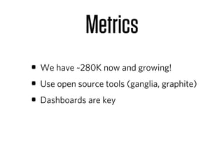 Metrics
• We have ~280K now and growing!
• Use open source tools (ganglia, graphite)
• Dashboards are key
 