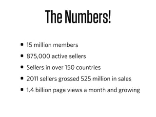 The Numbers!
• 15 million members
• 875,000 active sellers
• Sellers in over 150 countries
• 2011 sellers grossed 525 million in sales
• 1.4 billion page views a month and growing
 