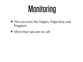 Monitoring
• We use tools like Nagios, Pagerduty and
  Pingdom.
• More than ops are on call
 