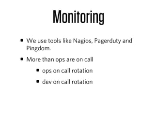 Monitoring
• We use tools like Nagios, Pagerduty and
  Pingdom.
• More than ops are on call
    • ops on call rotation
    • dev on call rotation
 