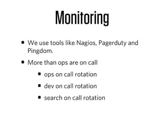 Monitoring
• We use tools like Nagios, Pagerduty and
  Pingdom.
• More than ops are on call
    • ops on call rotation
    • dev on call rotation
    • search on call rotation
 