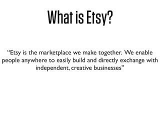 What is Etsy?
  “Etsy is the marketplace we make together. We enable
people anywhere to easily build and directly exchange...