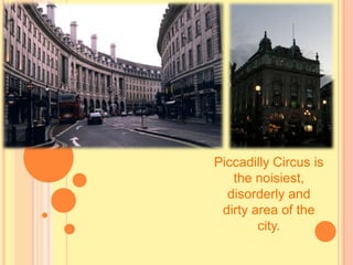 Piccadilly Circus is
the noisiest,
disorderly and
dirty area of the
city.