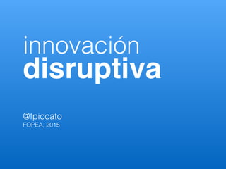 innovación
disruptiva
@fpiccato
FOPEA, 2015
 