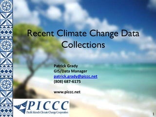 1
Recent Climate Change Data
Collections
Patrick Grady
GIS/Data Manager
patrick.grady@piccc.net
(808) 687-6175
www.piccc.net
 