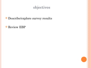 objectives 
 Describe/explore survey results 
 Review EBP 
 