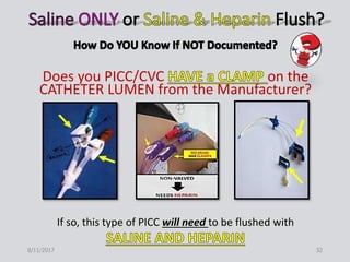 Does you PICC/CVC on the
CATHETER LUMEN from the Manufacturer?
If so, this type of PICC will need to be flushed with
8/11/2017 32
 