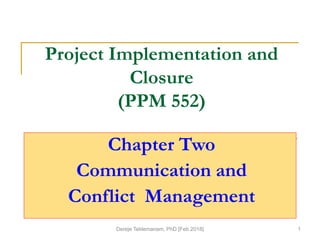 Project Implementation and
Closure
(PPM 552)
Chapter Two
Communication and
Conflict Management
Dereje Teklemariam, PhD [Feb.2018] 1
 
