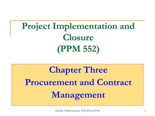 Project Implementation and
Closure
(PPM 552)
Chapter Three
Procurement and Contract
Management
1
Dereje Teklemariam, PhD [Feb.2018]
 