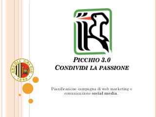 PICCHIO 3.0
CONDIVIDI LA PASSIONE
Pianificazione campagna di web marketing e
comunicazione social media.
 