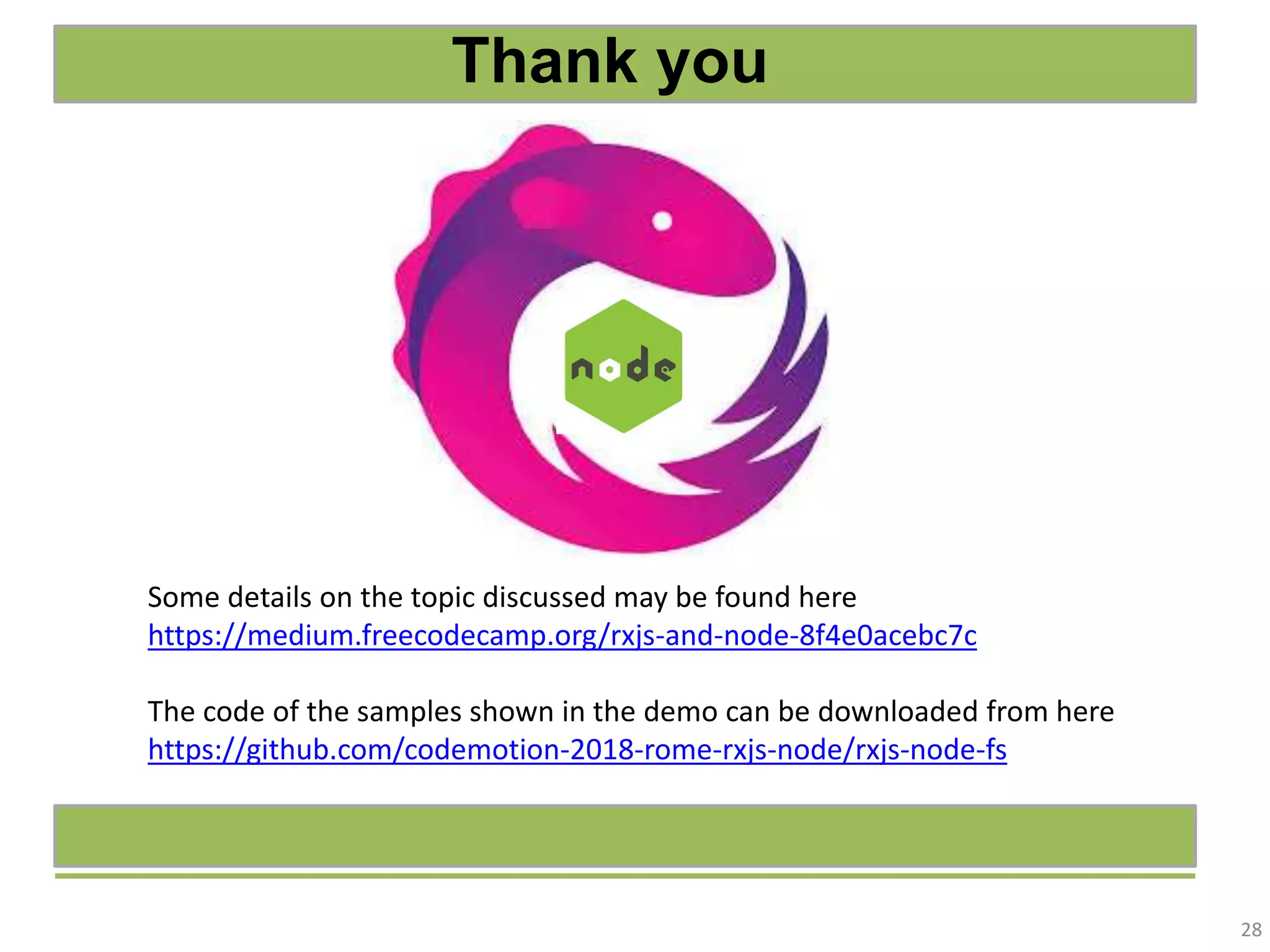 28 Some details on the topic discussed may be found here https://medium.freecodecamp.org/rxjs-and-node-8f4e0acebc7c The code of the samples shown in the demo can be downloaded from here https://github.com/codemotion-2018-rome-rxjs-node/rxjs-node-fs Thank you 
