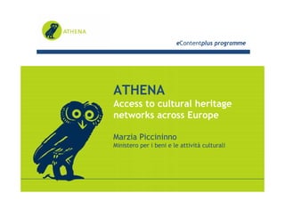eContentplus programme




ATHENA
Access to cultural heritage
networks across Europe

Marzia Piccininno
Ministero per i beni e le attività culturali
 
