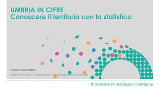 UMBRIA IN CIFRE
Conoscere il territorio con la statistica
0
PAOLO TAMAGNINI
Regione Umbria – Responsabile Ufficio regionale di statistica
 