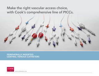 M E D I CA L
www.cookmedical.com
PERIPHERALLY INSERTED
CENTRAL VENOUS CATHETERS
Make the right vascular access choice,
with Cook’s comprehensive line of PICCs.
 