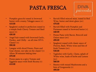 Main course
Vegetarian
• Classic Potato Gnocchi tossed in
Pesto, topped with Burrata
480.00
• Spaghetti cooked to perfection
tossed in a simple fresh Tomato and
Basil sauce
430.00
• Penne with Vodka, Tomato and
Cream sauce
440.00
• Tagliatelle pasta tossed in a medley
of Mushrooms, Thyme and Porcini
essence
440.00
• Tortelli filled with 4 kinds of Cheese
and Apple tossed in Butter, Pine
Nuts and crispy Sage
460.00
• Risotto with Asparagus, Mascarpone
and Taleggio cheese
480.00
• Spinach flavoured Crepes filled with
Ricotta and Spinach, gratinated with
Tomato and Parmesan
470.00
• Sliced Potato, Sour Cream and
Cheese tart served with Rocket
Salad and medley of Mushrooms
440.00
 