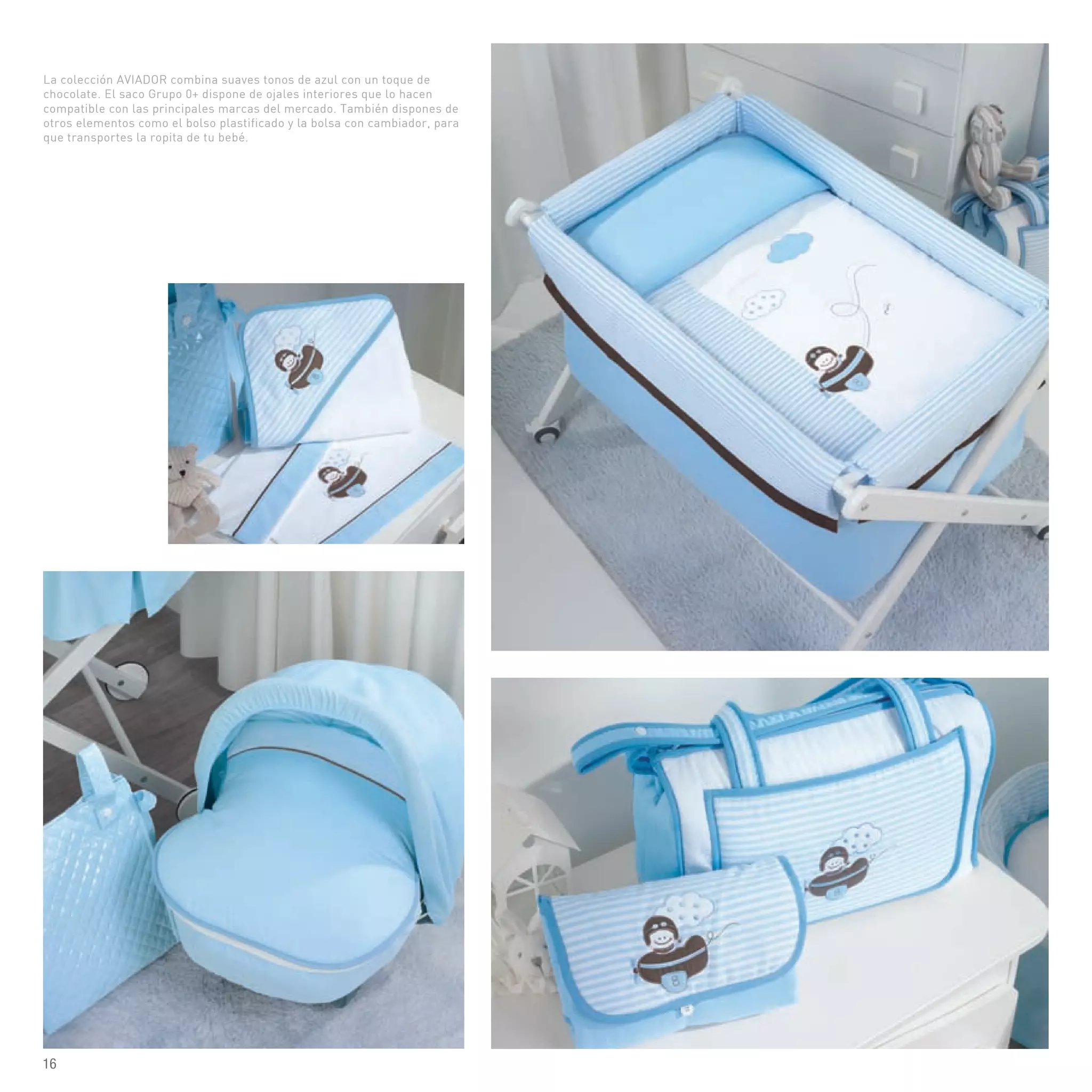 La colección AVIADOR combina suaves tonos de azul con un toque de
chocolate. El saco Grupo 0+ dispone de ojales interiores que lo hacen
compatible con las principales marcas del mercado. También dispones de
otros elementos como el bolso plastificado y la bolsa con cambiador, para
que transportes la ropita de tu bebé.
16
 