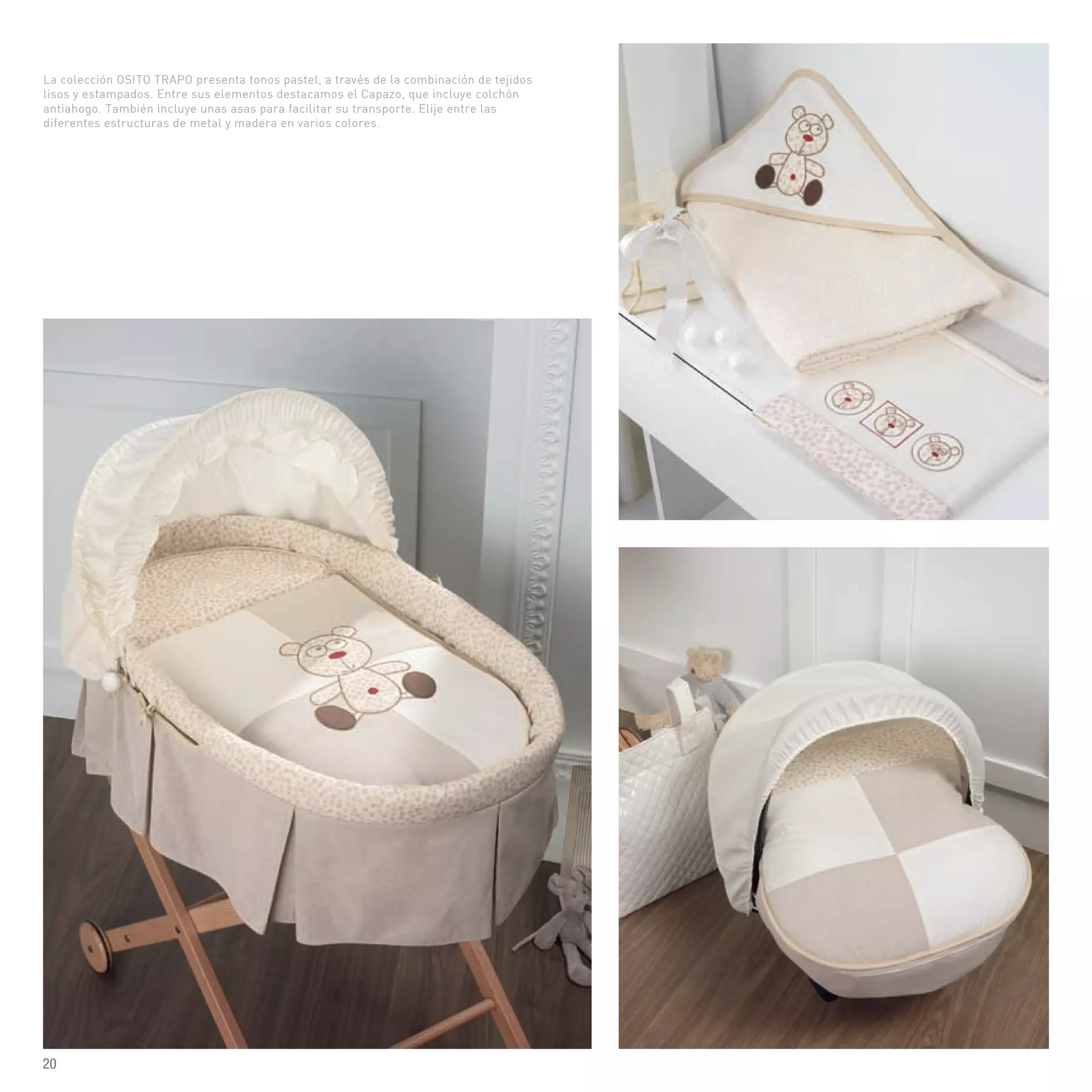 La colección OSITO TRAPO presenta tonos pastel, a través de la combinación de tejidos
lisos y estampados. Entre sus elementos destacamos el Capazo, que incluye colchón
antiahogo. También incluye unas asas para facilitar su transporte. Elije entre las
diferentes estructuras de metal y madera en varios colores.
20
 