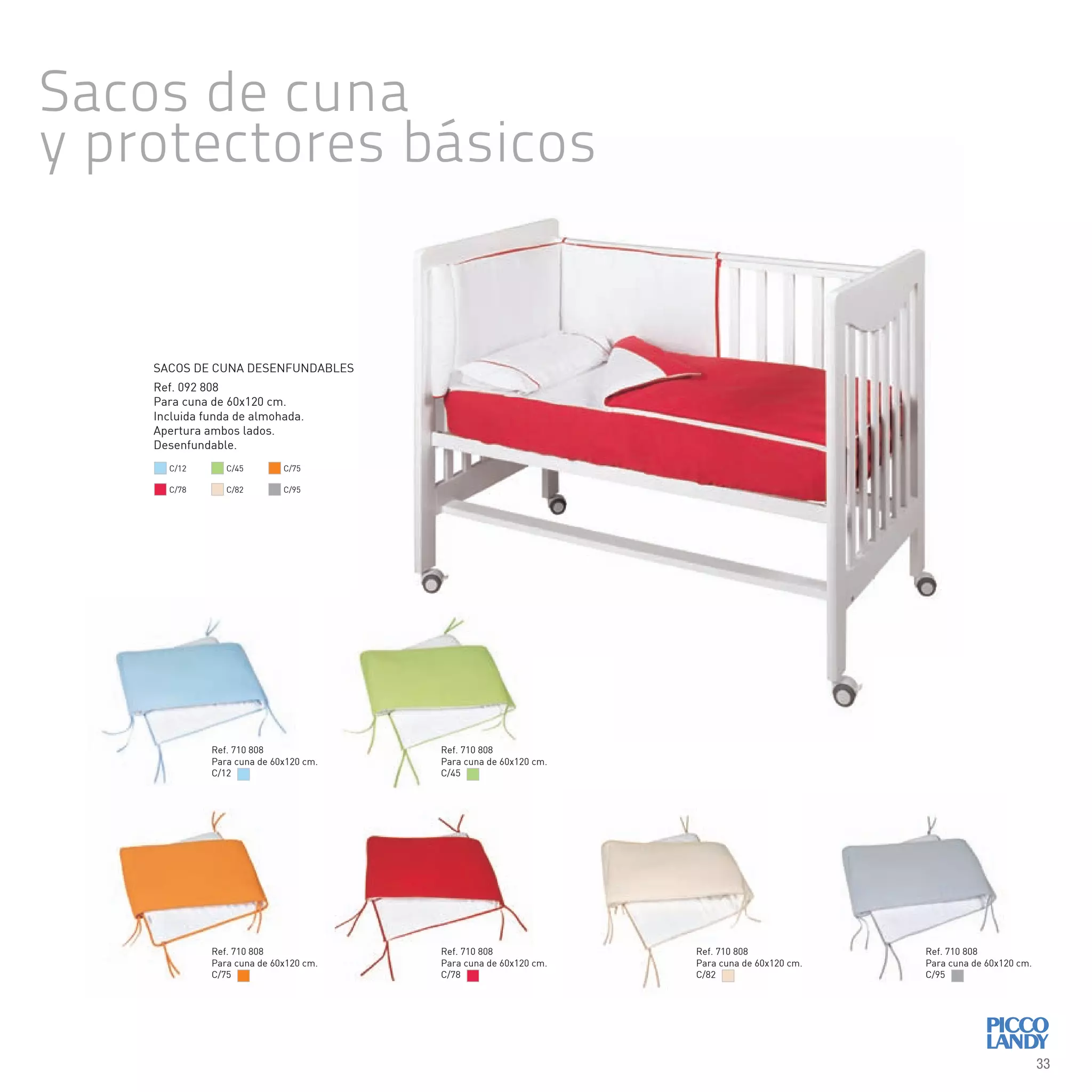 Ref. 092 808
Para cuna de 60x120 cm.
Incluida funda de almohada.
Apertura ambos lados.
Desenfundable.
SACOS DE CUNA DESENFUNDABLES
C/12
C/78
C/45
C/82
C/75
C/95
Ref. 710 808
Para cuna de 60x120 cm.
C/12
Ref. 710 808
Para cuna de 60x120 cm.
C/75
Ref. 710 808
Para cuna de 60x120 cm.
C/82
Ref. 710 808
Para cuna de 60x120 cm.
C/45
Ref. 710 808
Para cuna de 60x120 cm.
C/78
Ref. 710 808
Para cuna de 60x120 cm.
C/95
Sacos de cuna
y protectores básicos
33
 