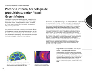 14
Potencia interna, tecnología de
propulsión superior Piccoli
Green Motors
Los motores Piccoli Green Motors generan más potencia de
propulsión a partir de una capacidad limitada de batería que
otros fuera- bordas, lo que resulta una ventaja inigualable
en el caso de los motores eléctricos ya que se traduce en
más potencia y autonomía.
Una potencia de propulsión superior y una excelente eficien-
cia global son el resultado de un desarrollo metódico, del uso
de las más avanzadas tecnologías, de una perfecta armoniza-
ción de todos los componentes, de la aplicación de soluciones
hechas a medida y de un diseño a nivel industrial.
Engranajes seleccionados para un par
motor y una velocidad óptimos
Las hélices alcanzan una eficiencia máxima cuando se mueven
despacio y con fuerza (par motor alto, régimen de giro reducido),
lo que se consigue con engranajes planetarios, que ocupan poco
volumen y tienen un peso reducido. Piccoli Green Motors utiliza
únicamente engranajes de la más alta calidad —fabricados con
sofisticados procesos alemanes de producción— que son
altamente eficaces y pueden alcanzar una vida útil de 50.000
horas.
Diseñados para una eficiencia máxima
Eficiencia y fuerza: tecnología de motores Piccoli Green Motors
Una tecnología superior es el núcleo de todos los motores Piccoli Green Motors. Desde
la creación de nuestra empresa, fabricamos únicamente motores deconmutación
electrónica sin escobillas con imanes de tierras raras. El motor y los componentes
electrónicos están diseñados para alcanzar la máxima eficacia en cada giro ymayor
densidad energética; de ahí que nuestros motores sean ligeros y de reducido tamaño.
Como los motores se optimizan en función de los requisitos de cada uso, los motores
Piccoli Green Motors siempre se diseñan a medida en lo relativo a su forma, régimen
de giro y par motor. Este cuidadoso diseño unido a la elección de la mejor hélice para
cada uso, permi- te obtener, en conjunto, el motor idóneo para su barco. Las condiciones
que debe cumplir el par motor de una embarcación se diferencian en gran medida de los
de un automóvil. En el caso de los automóviles, se precisa el par motor más elevado para
acelerar en un in- tervalo de carga reducido, mientras que por el contrario, en las
embarcaciones la hélice —situada en el extremo del sistema propulsor— debe girar con
lentitud y fuerza. Por tanto, los sistemas de propulsión de embarcaciones deben
alcanzar el par motor más elevado a pocas revoluciones. Este es uno de los motivos
principales por los que Piccoli Green Motors siempre apuesta por productos de
desarrollo propio de alta tecnología.
Simulación de la distribución del campo magnético para
optimizar el diseño del motor (estructura, geometría de los
imanes, entrehierro, diseño de la chapa y del rotor)
Medición de la carga térmica de los
componentes electrónicos delmotor
 