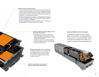 19
Módulos de fabricaciónautomatizada
– Las celdas prismáticas ofrecen numerosas ventajas, pero deben fabricarse
con gran precisión instalándolas en marcos de alta estabilidad para garan-
tizar una larga vida útil. (De lo contrario, la carga y recarga de las baterías
conllevaría un leve aumento y disminución de volumen de las celdas y, por
consiguiente, un envejecimiento prematuro).
– El proceso de fabricación de los módulos —completamente automatizado—
en la planta de BMW en Dingolfing (Alemania) permite obtener módulos de
batería de alta precisión yestabilidad
– El diseño, extremadamente robusto, es ideal para el uso en embarcaciones,
donde se requiere una elevada resistencia a los impactos
Sistema de gestión de baterías (BMS) a nivel de
los módulos y de la batería
– Sistema BMS con los últimos avances técnicos
– Desarrollado según los estándares ASIL C de la
industria automovilística para alcanzar los niveles
de seguridad máselevados
– Controles de calidad y pruebas de homologación
mucho más exigentes que los niveles habituales
del sector deembarcaciones
Conexión de transmisión de energía y de
datos de la batería con el sistema Deep B
Refrigeraciónforzada: Mantiene refrigeradas
las baterías para garantizar un rendimiento alto
y una larga vida útil, aun cuando las tempera-
turas ambientales y del agua sean elevadas.
Por ello, permite navegar en todas las zonas
climáticas delmundo
Batería BMW i8 de alto voltaje
La tecnología de baterías de alto voltaje
BMW i ahora también está disponible para
embarcaciones con espaciolimitado. Gracias
a la especial tecnología de las celdas no se
requiere un sistema activo de refrigeración.
 