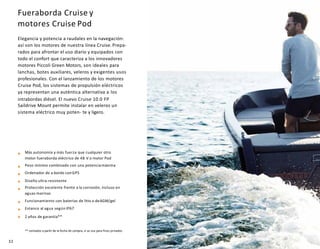 Fueraborda Cruise y
motores Cruise Pod
Elegancia y potencia a raudales en la navegación:
así son los motores de nuestra línea Cruise. Prepa-
rados para afrontar el uso diario y equipados con
todo el confort que caracteriza a los innovadores
motores Piccoli Green Motors, son ideales para
lanchas, botes auxiliares, veleros y exigentes usos
profesionales. Con el lanzamiento de los motores
Cruise Pod, los sistemas de propulsión eléctricos
ya representan una auténtica alternativa a los
intrabordas diésel. El nuevo Cruise 10.0 FP
Saildrive Mount permite instalar en veleros un
sistema eléctrico muy poten- te y ligero.
Más autonomía y más fuerza que cualquier otro
motor fueraborda eléctrico de 48 V o motor Pod
Peso mínimo combinado con una potenciamáxima
Ordenador de a bordo conGPS
Diseño ultra-resistente
Protección excelente frente a la corrosión, incluso en
aguas marinas
Funcionamiento con baterías de litio o deAGM/gel
Estanco al agua según IP67
2 años de garantía**
** contados a partir de la fecha de compra, si se usa para fines privados
32
 