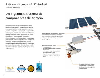 36
Sistemas de propulsión Cruise Pod
El sistema, en síntesis
La unidad motor —deeficacia probada en miles
de motores fueraborda— ahora forma parte de un
sistema de propulsión integrado, que brindauna
potencia y un confort superiores. Y, para completar
este conjunto único, la serie Cruise se combina con
las baterías de litio de alto rendimiento de Piccoli
Green Motors, una palanca de acelerador
electrónico y una interfaz de usuario actualizada e
innovadora. El sistema se puede cargar con tomas
de puerto, energía solar y generador; durante la
navegación a vela, el sistema regenera energía por
generación hidráulica. Los sistemas Cruise Pod de
Piccoli Green Motors están diseñados para veleros
de 25 a 40 pies.
Motor: ligero, eficiente, fiable
– Potencia superior
– De eficacia probada en miles de sistemas
de propulsión
– Extremadamente ligero (equiparablea
8 CV con solo 16 kg de peso)
– Disponible con potencias equiparables a
fuerabordas de gasolina de 5 CV, 8 CV y
20CV
El motor se puede utilizar como hi-
drogenerador. El sistema genera,
por debajo del velero, energía para
cargar las baterías
Baterías de litio de alto rendimiento, desarrolladas
especialmente para los sistema de propulsión de
Piccoli Green Motors. Concepto de seguridad de 5
niveles, ver in- formación relativa a las baterías a
partir de la pág. 46.
Paneles
solares
Un ingenioso sistema de
componentes de primera
 