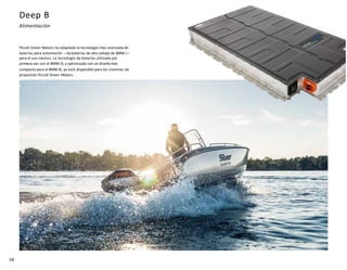 58
Deep B
Alimentación
Piccoli Green Motors ha adaptado la tecnología más avanzada de
baterías para automoción —lasbaterías de alto voltaje de BMW i—
para el uso náutico. La tecnología de baterías utilizada por
primera vez con el BMWi3, y optimizada con un diseñomás
compacto para el BMWi8, ya está disponible para los sistemas de
propulsión Piccoli Green Motors.
 