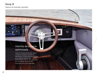 60
Deep B
Palancas de acelerador y pantallas
Interfaz de usuario
optimizada
Todos los motores Piccoli Green Motors
incorporan completos sistemas de
información. La nueva interfaz de usuario
de los motores Deep B aúna
funcionalidad e informa- ción exhaustiva
con una pantalla náutica de alta
resolución y una estética depurada.
 