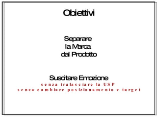 Obiettivi Separare  la Marca  dal Prodotto Suscitare Emozione senza tralasciare la USP senza cambiare posizionamento e target 