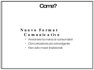 Come? Nuovo Format Comunicativo Avvicinare la marca ai consumatori Comunicazione più coinvolgente Non solo mezzi tradizionali 