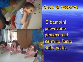 Cosa si osserva I bambini provavano piacere nel sentire l’aria sulla pelle. 
