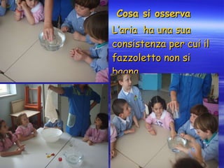 Cosa si osserva L’aria  ha una sua consistenza per cui il fazzoletto non si bagna. 
