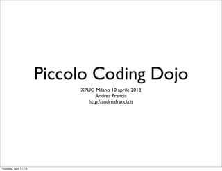 Piccolo Coding Dojo
                              XPUG Milano 10 aprile 2013
                                   Andrea Francia
                                http://andreafrancia.it




Thursday, April 11, 13
 