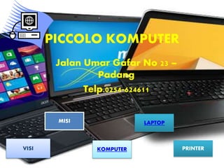 PICCOLO KOMPUTER
Jalan Umar Gafar No 23 –
Padang
Telp.0254-624611
VISI
MISI
KOMPUTER
LAPTOP
PRINTER
 